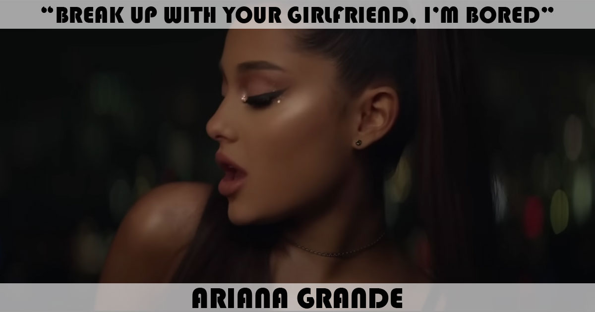 "Break Up With Your Girlfriend, I'm Bored" by Ariana Grande "Break Up With Your Girlfriend, I'm Bored" by Ariana Grande