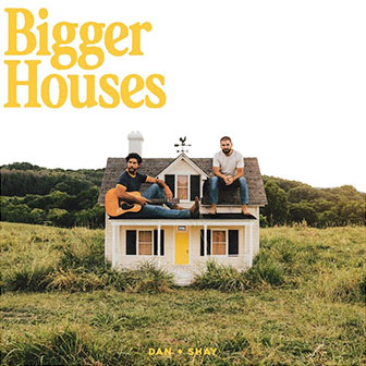 "Bigger Houses" by Dan + Shay "Bigger Houses" by Dan + Shay